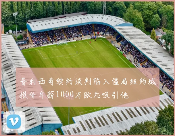 普利西奇续约谈判陷入僵局纽约城报价年薪1000万欧元吸引他