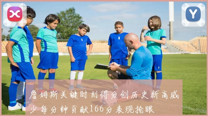 詹姆斯关键时刻得分创历史新高威少每分钟贡献166分表现抢眼
