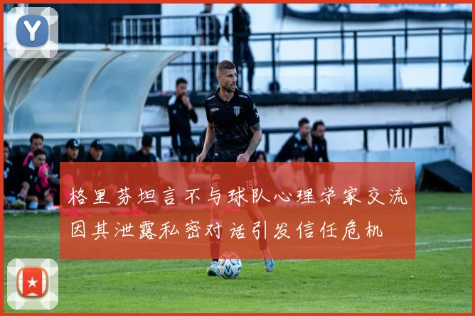 格里芬坦言不与球队心理学家交流因其泄露私密对话引发信任危机