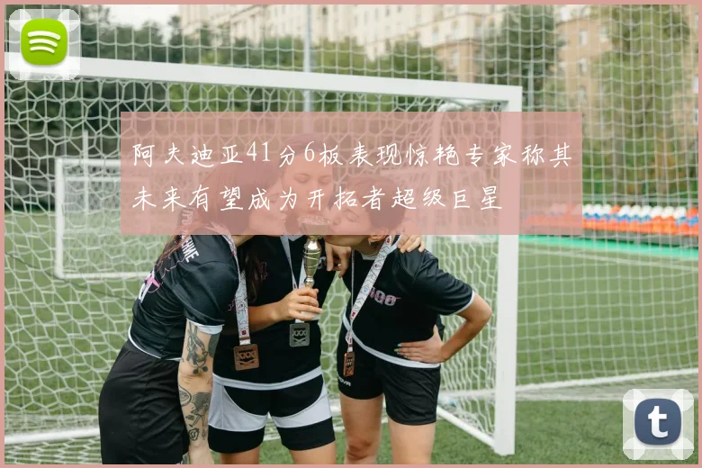 阿夫迪亚41分6板表现惊艳专家称其未来有望成为开拓者超级巨星