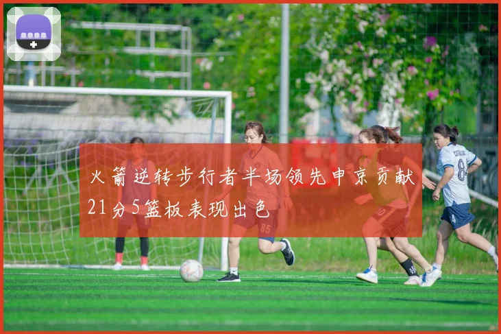 火箭逆转步行者半场领先申京贡献21分5篮板表现出色