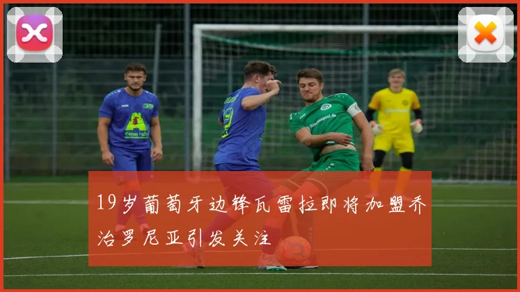 19岁葡萄牙边锋瓦雷拉即将加盟乔治罗尼亚引发关注