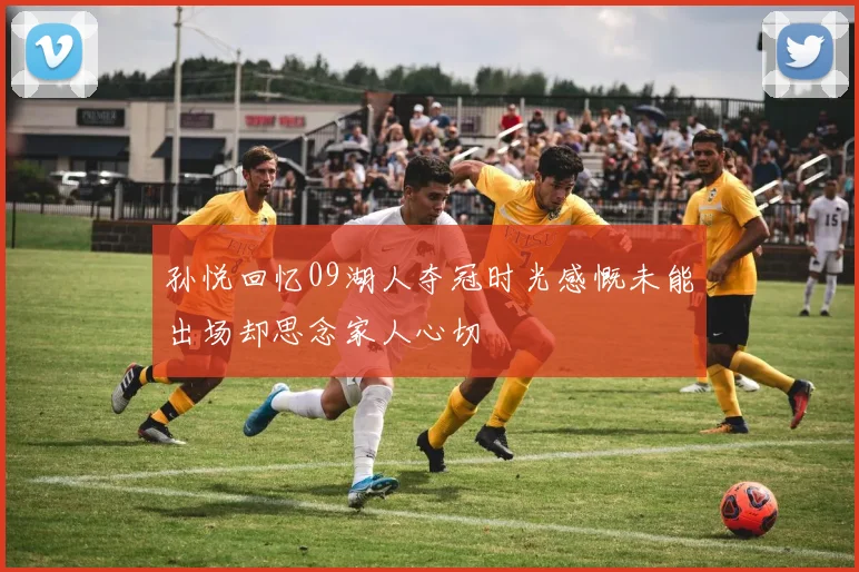 孙悦回忆09湖人夺冠时光感慨未能出场却思念家人心切