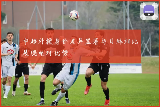 中超外援身价差异显著与日韩相比展现绝对优势