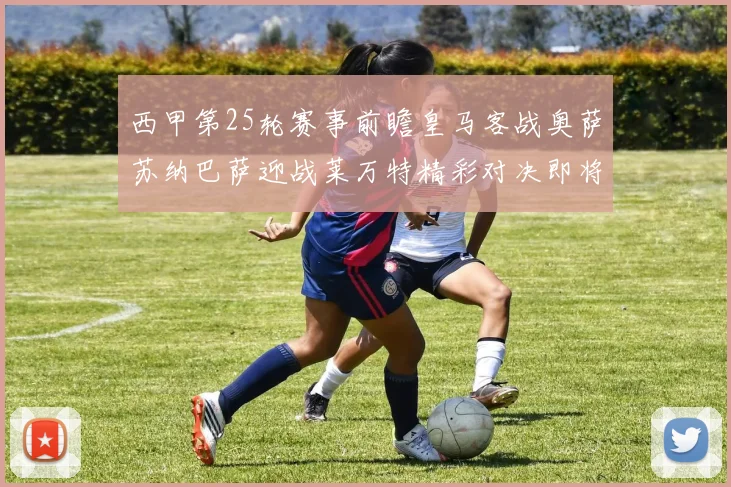 西甲第25轮赛事前瞻皇马客战奥萨苏纳巴萨迎战莱万特精彩对决即将上演