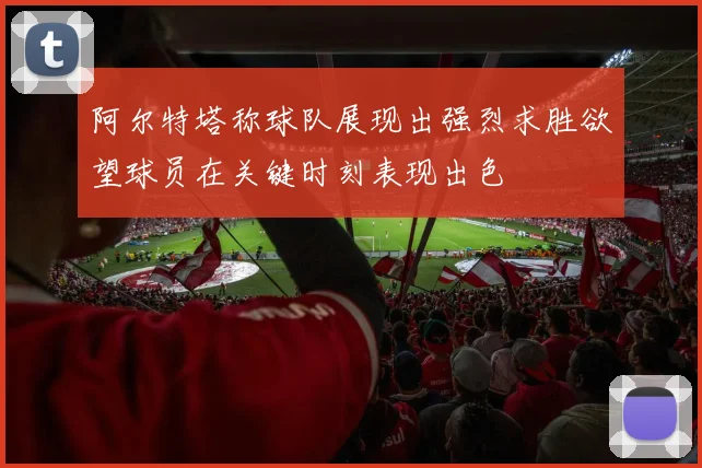 阿尔特塔称球队展现出强烈求胜欲望球员在关键时刻表现出色