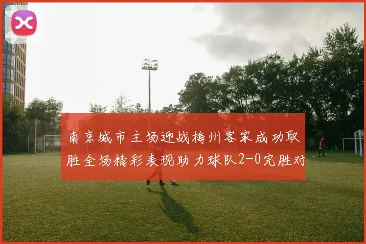 南京城市主场迎战梅州客家成功取胜全场精彩表现助力球队2-0完胜对手