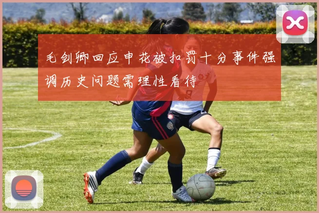 毛剑卿回应申花被扣罚十分事件强调历史问题需理性看待