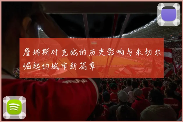 詹姆斯对克城的历史影响与米切尔崛起的城市新篇章