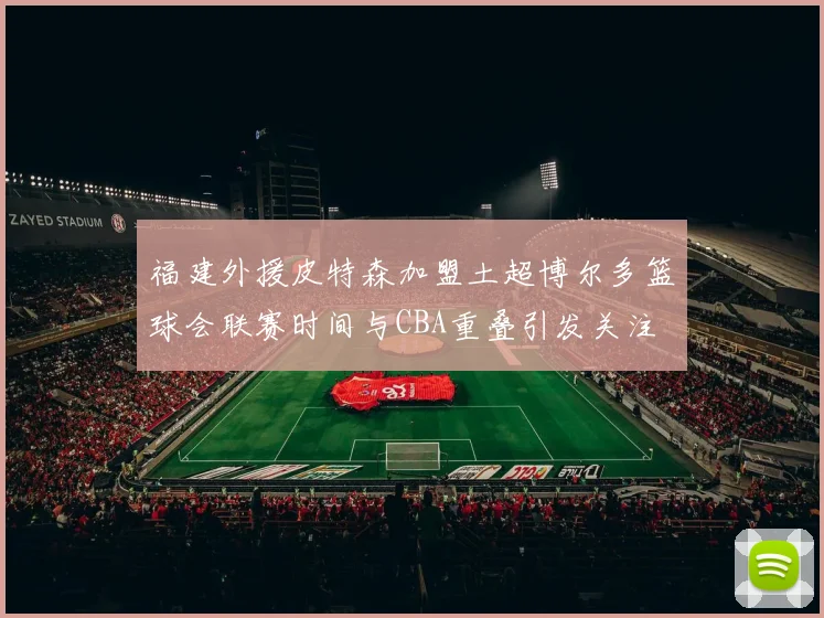 福建外援皮特森加盟土超博尔多篮球会联赛时间与CBA重叠引发关注