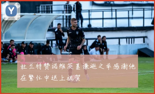 杜兰特赞诺维茨基谦逊之举感谢他在繁忙中送上祝贺