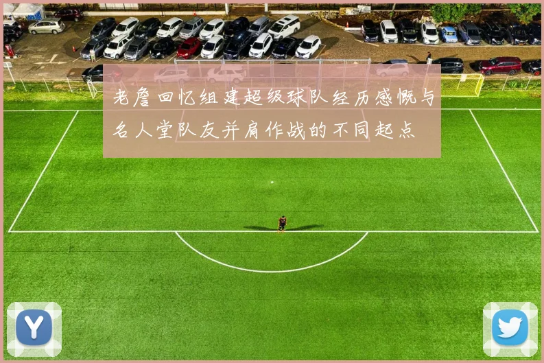 老詹回忆组建超级球队经历感慨与名人堂队友并肩作战的不同起点