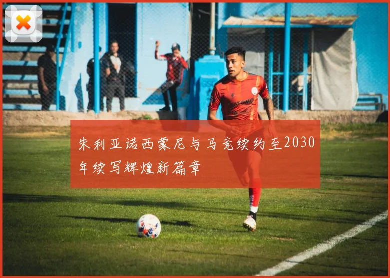 朱利亚诺西蒙尼与马竞续约至2030年续写辉煌新篇章