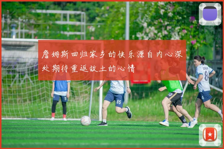 詹姆斯回归家乡的快乐源自内心深处期待重返故土的心情
